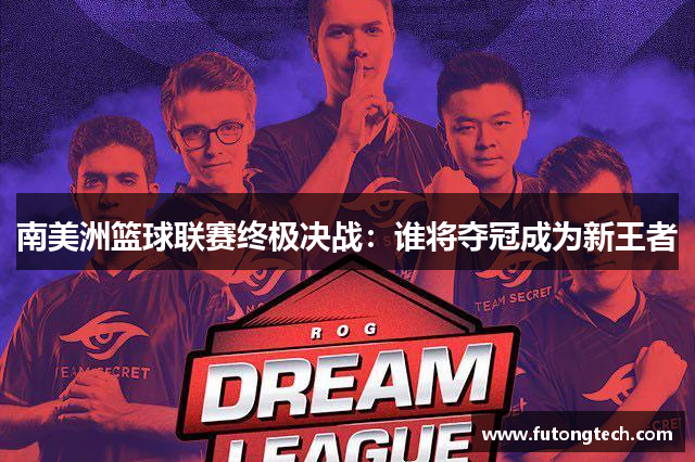 南美洲篮球联赛终极决战：谁将夺冠成为新王者