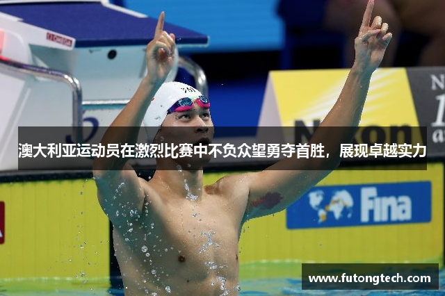 澳大利亚运动员在激烈比赛中不负众望勇夺首胜，展现卓越实力