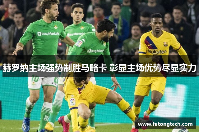 赫罗纳主场强势制胜马略卡 彰显主场优势尽显实力