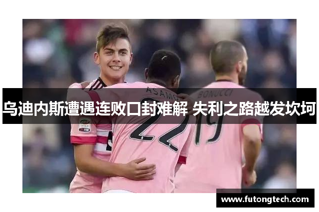 乌迪内斯遭遇连败口封难解 失利之路越发坎坷
