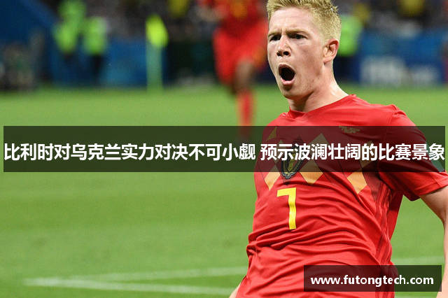 比利时对乌克兰实力对决不可小觑 预示波澜壮阔的比赛景象
