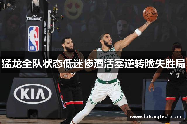 猛龙全队状态低迷惨遭活塞逆转险失胜局