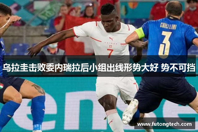 乌拉圭击败委内瑞拉后小组出线形势大好 势不可挡
