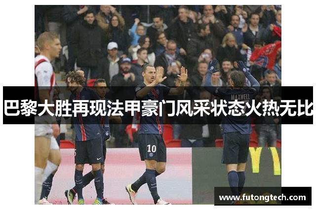 巴黎大胜再现法甲豪门风采状态火热无比