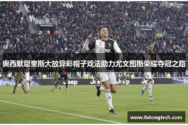 奥西默恩奎斯大放异彩帽子戏法助力尤文图斯荣耀夺冠之路