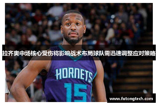 拉齐奥中场核心受伤将影响战术布局球队需迅速调整应对策略