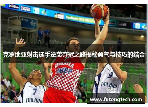 克罗地亚射击选手逆袭夺冠之路揭秘勇气与技巧的结合