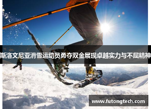 斯洛文尼亚滑雪运动员勇夺双金展现卓越实力与不屈精神