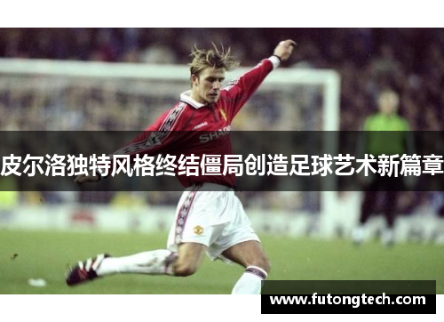 皮尔洛独特风格终结僵局创造足球艺术新篇章