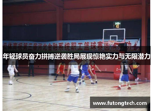 年轻球员奋力拼搏逆袭胜局展现惊艳实力与无限潜力