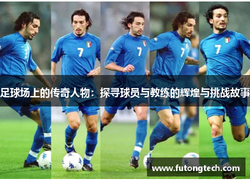 足球场上的传奇人物：探寻球员与教练的辉煌与挑战故事