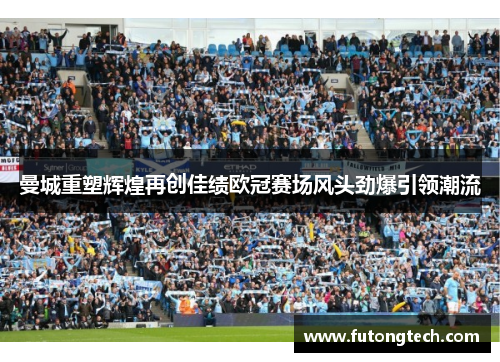 曼城重塑辉煌再创佳绩欧冠赛场风头劲爆引领潮流