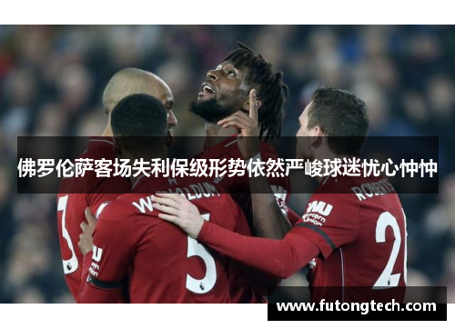 佛罗伦萨客场失利保级形势依然严峻球迷忧心忡忡